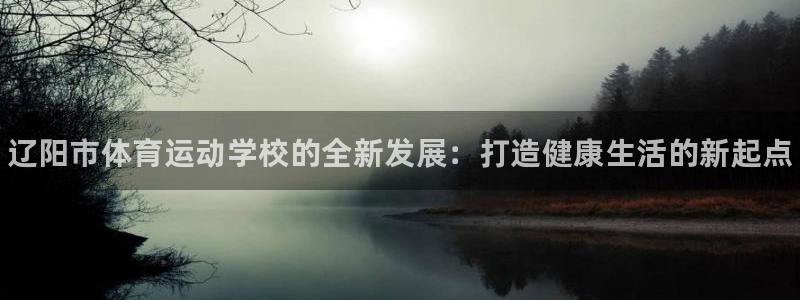 米兰体育官网下载联系电话：辽阳市体育运动学校的全新发展：打造