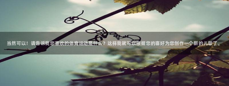 米兰体育官方正版app娱乐代理怎么样：当然可以！请告诉我您喜