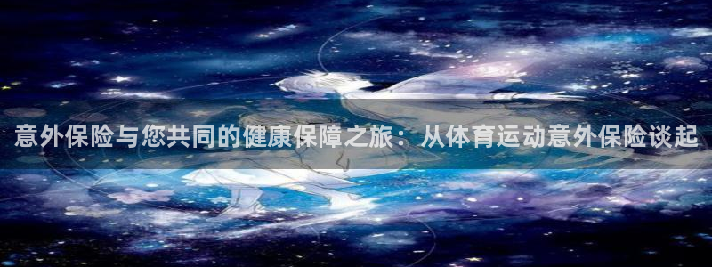 米兰体育官网下载平台：意外保险与您共同的健康保障之旅：从体育