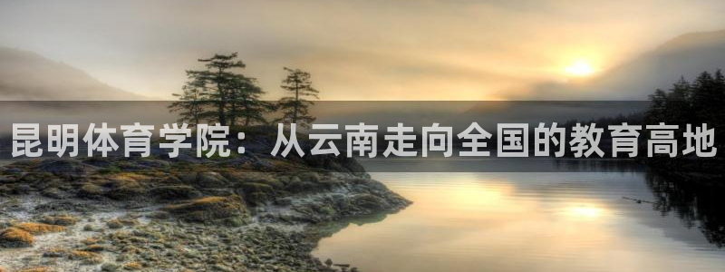 米兰体育官网下载娱乐：昆明体育学院：从云南走向全国的