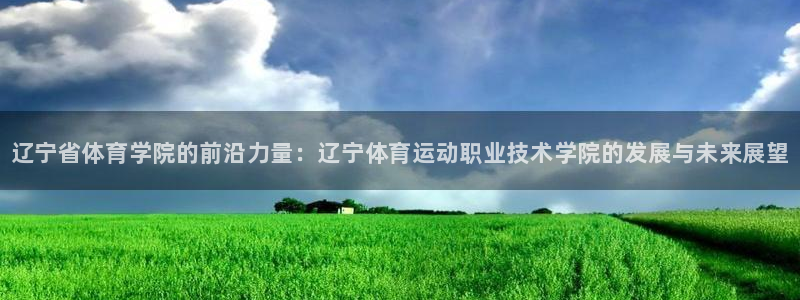 米兰体育官网下载平台注册：辽宁省体育学院的前沿力量：辽宁体育