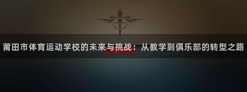 海南米兰体育官网下载发展怎么样：莆田市体育运动学校的未来与挑