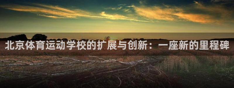 米兰体育官网下载平台注册：北京体育运动学校的扩展与创新：一座