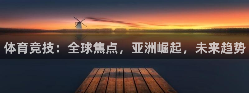 米兰体育官网下载招商电话是多少：体育竞技：全球焦点，亚洲崛起
