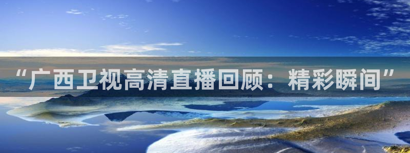 球友体育官网：“广西卫视高清直播回顾：精彩瞬间”