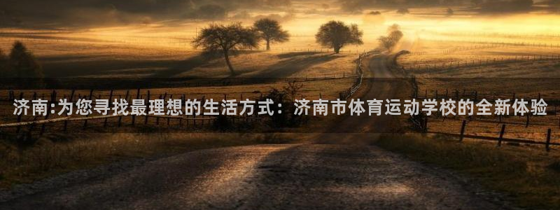  米兰体育APP下载地址：济南:为您寻找最理想的生活方式：济南
