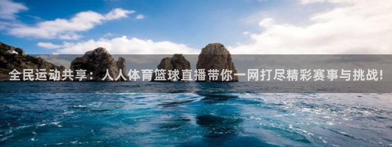 qy球友会体育网站：全民运动共享：人人体育篮球直播带你一网打尽精彩赛事与挑战!