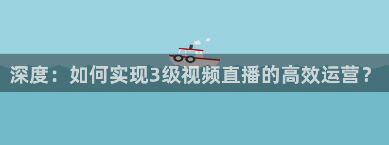 球友体育免费看nba：深度：如何实现3级视频直播的高效运营？